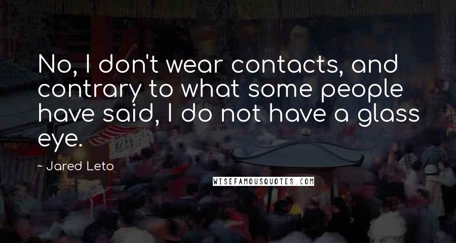 Jared Leto Quotes: No, I don't wear contacts, and contrary to what some people have said, I do not have a glass eye.