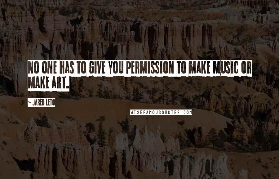 Jared Leto Quotes: No one has to give you permission to make music or make art.