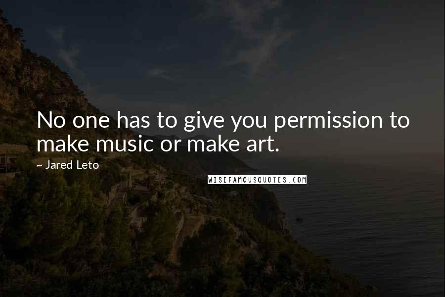 Jared Leto Quotes: No one has to give you permission to make music or make art.