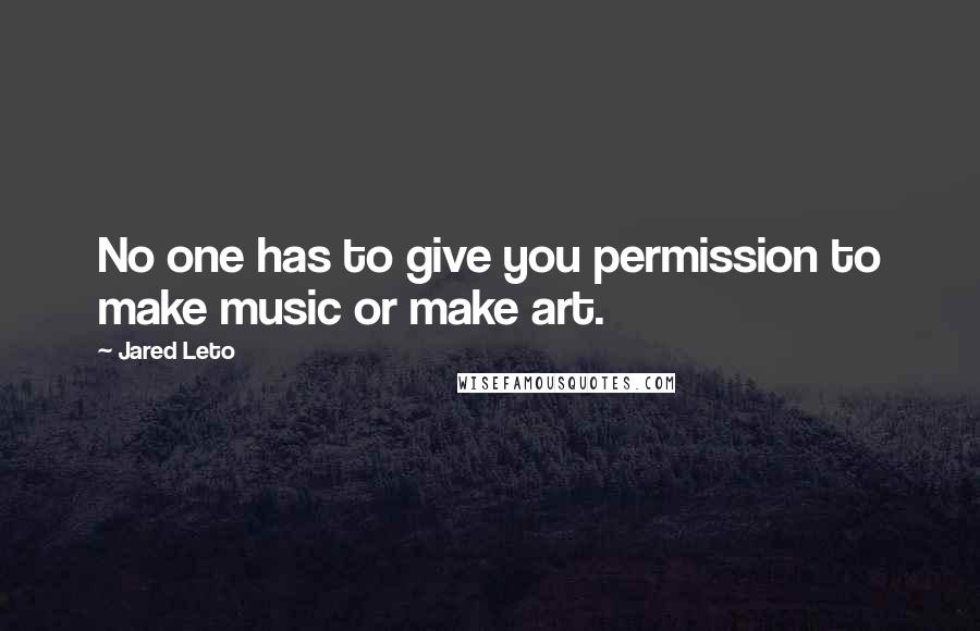 Jared Leto Quotes: No one has to give you permission to make music or make art.