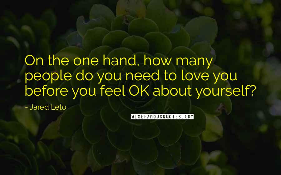 Jared Leto Quotes: On the one hand, how many people do you need to love you before you feel OK about yourself?