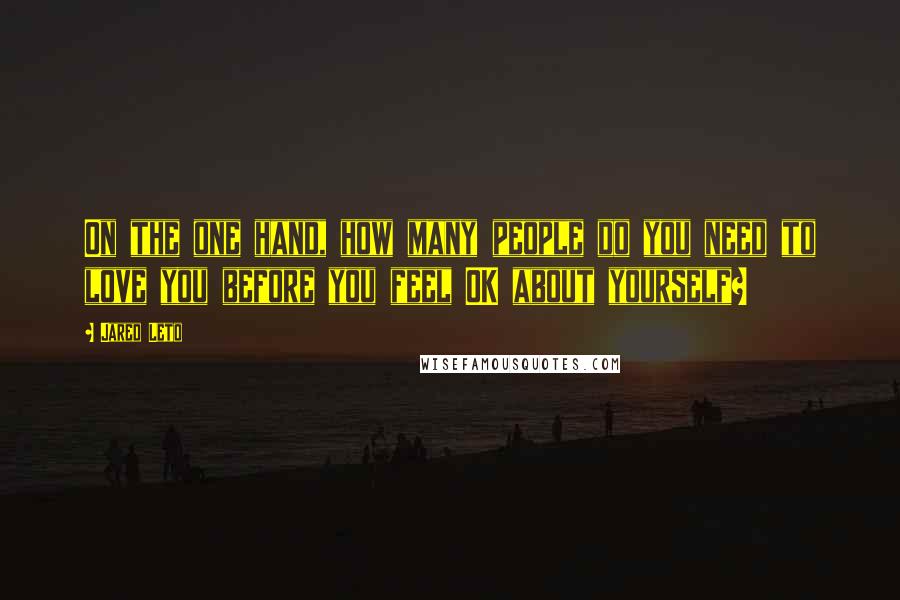 Jared Leto Quotes: On the one hand, how many people do you need to love you before you feel OK about yourself?