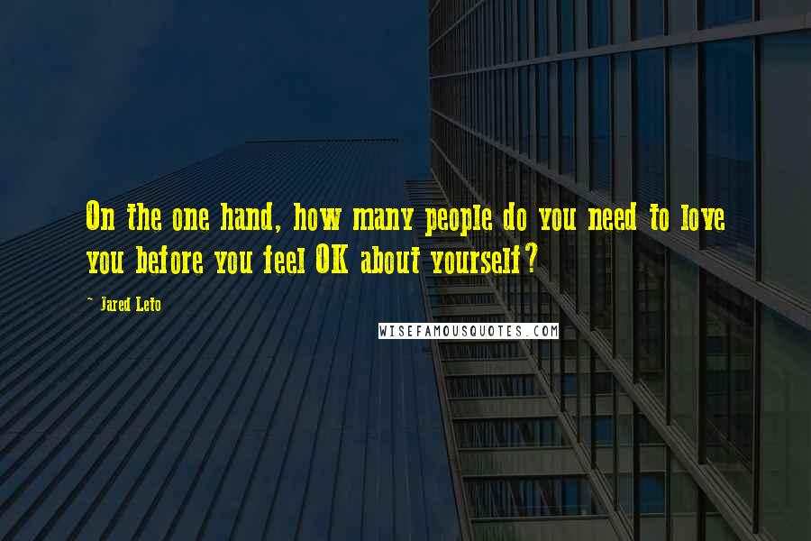 Jared Leto Quotes: On the one hand, how many people do you need to love you before you feel OK about yourself?