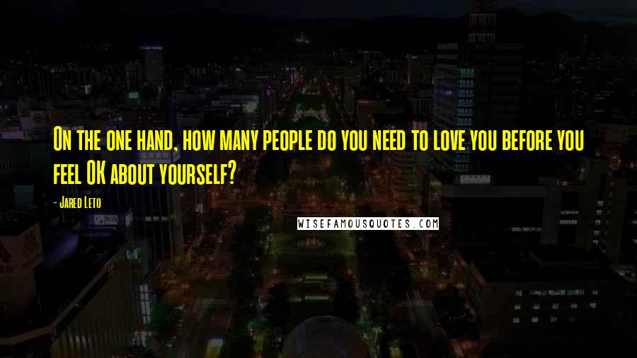 Jared Leto Quotes: On the one hand, how many people do you need to love you before you feel OK about yourself?
