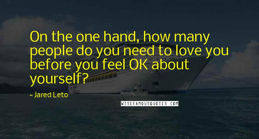 Jared Leto Quotes: On the one hand, how many people do you need to love you before you feel OK about yourself?
