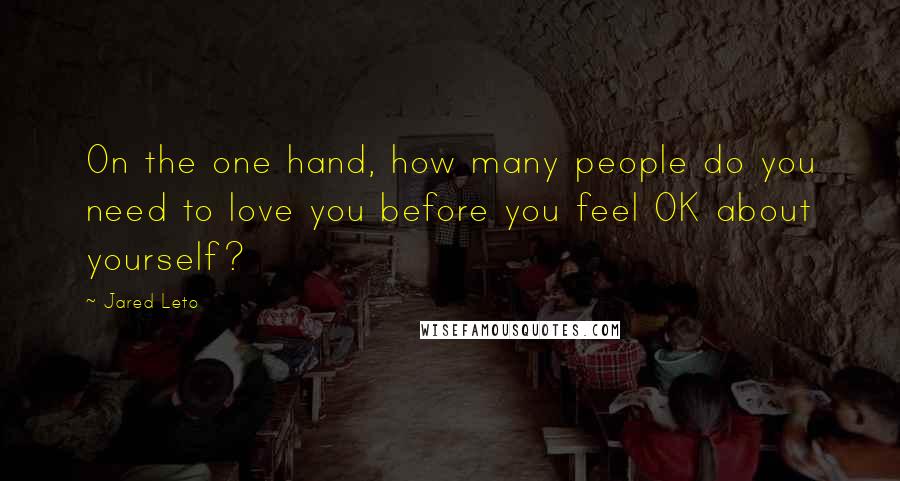 Jared Leto Quotes: On the one hand, how many people do you need to love you before you feel OK about yourself?