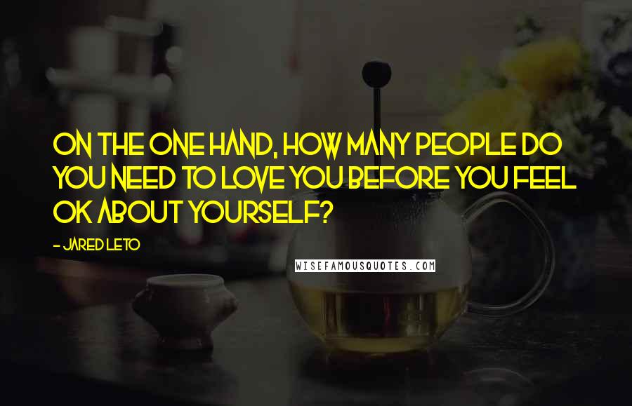 Jared Leto Quotes: On the one hand, how many people do you need to love you before you feel OK about yourself?