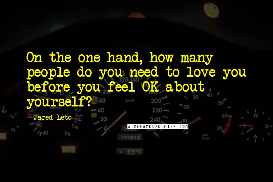 Jared Leto Quotes: On the one hand, how many people do you need to love you before you feel OK about yourself?