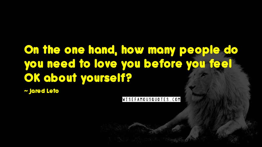 Jared Leto Quotes: On the one hand, how many people do you need to love you before you feel OK about yourself?