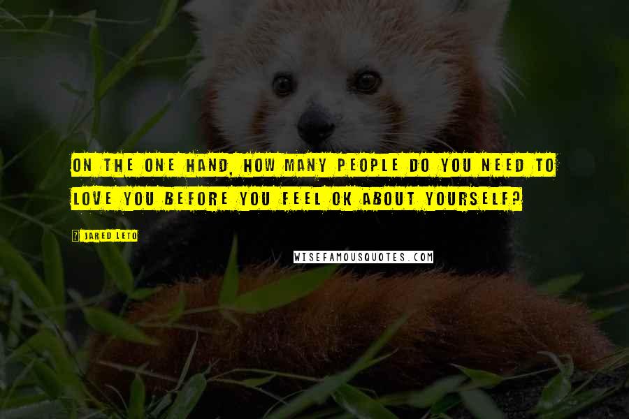Jared Leto Quotes: On the one hand, how many people do you need to love you before you feel OK about yourself?