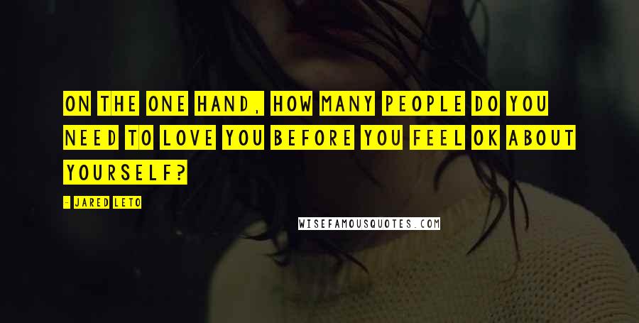 Jared Leto Quotes: On the one hand, how many people do you need to love you before you feel OK about yourself?