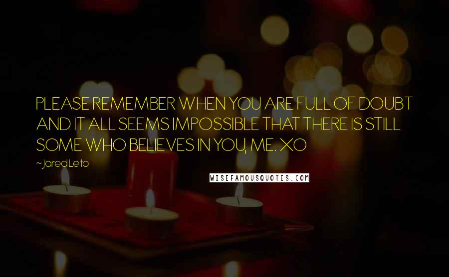 Jared Leto Quotes: PLEASE REMEMBER WHEN YOU ARE FULL OF DOUBT AND IT ALL SEEMS IMPOSSIBLE THAT THERE IS STILL SOME WHO BELIEVES IN YOU, ME. XO