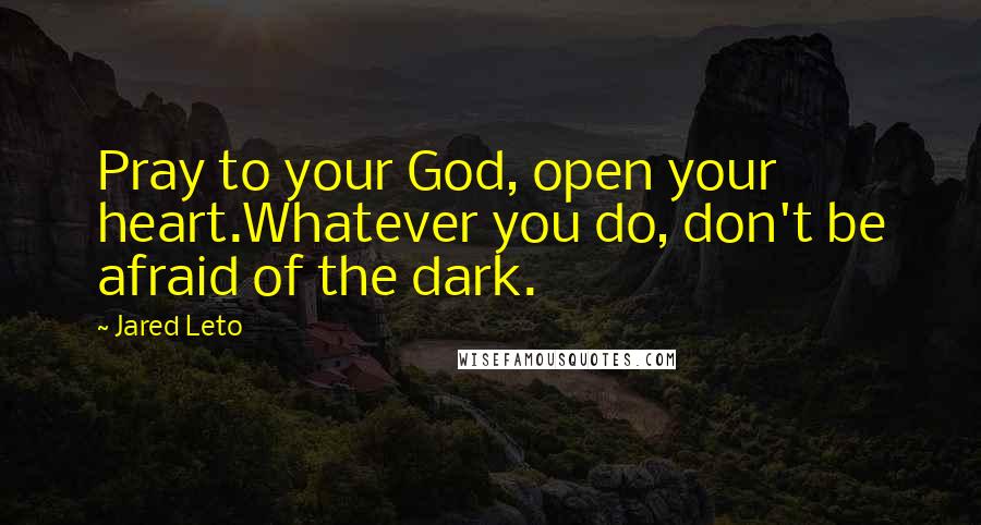 Jared Leto Quotes: Pray to your God, open your heart.Whatever you do, don't be afraid of the dark.
