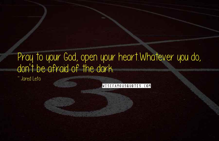 Jared Leto Quotes: Pray to your God, open your heart.Whatever you do, don't be afraid of the dark.