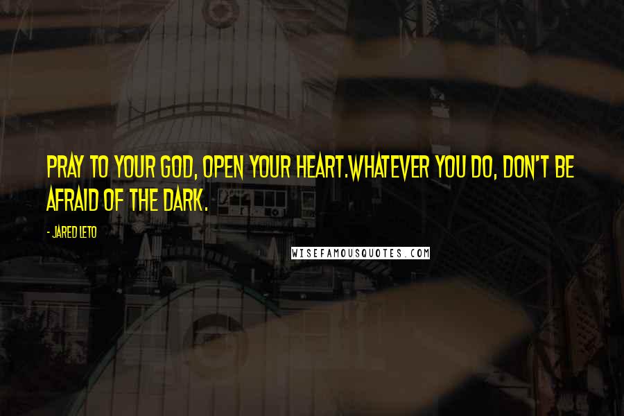 Jared Leto Quotes: Pray to your God, open your heart.Whatever you do, don't be afraid of the dark.