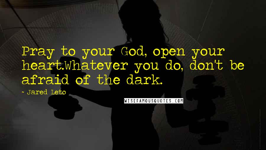 Jared Leto Quotes: Pray to your God, open your heart.Whatever you do, don't be afraid of the dark.