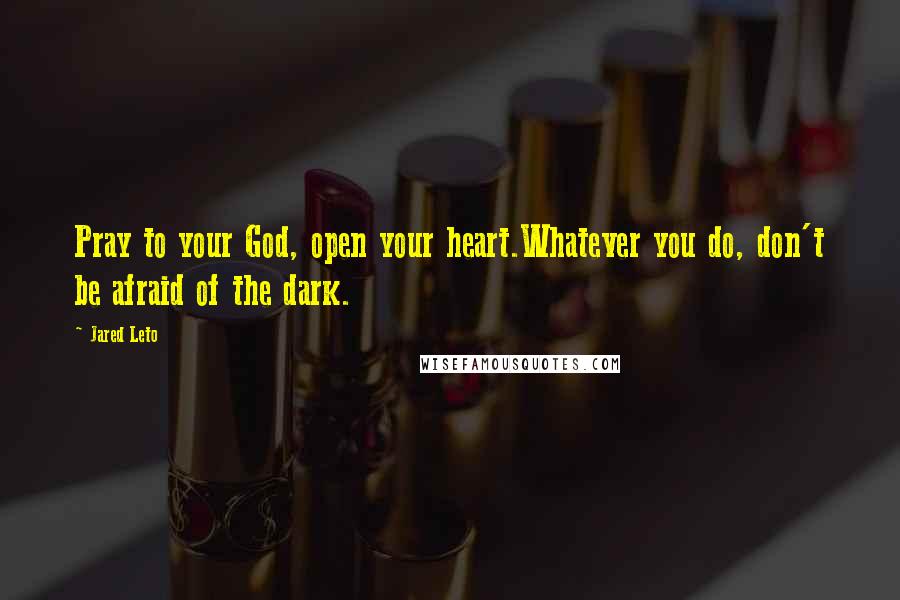 Jared Leto Quotes: Pray to your God, open your heart.Whatever you do, don't be afraid of the dark.