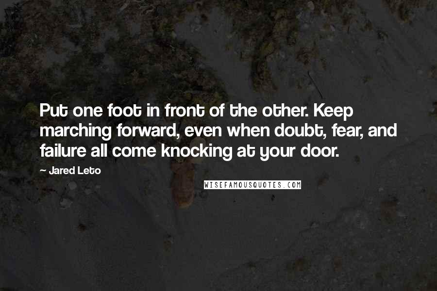 Jared Leto Quotes: Put one foot in front of the other. Keep marching forward, even when doubt, fear, and failure all come knocking at your door.