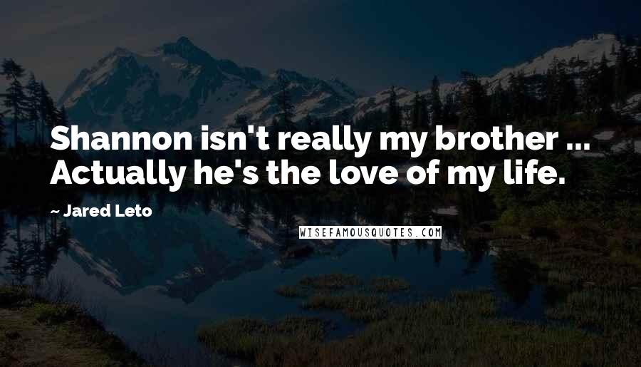 Jared Leto Quotes: Shannon isn't really my brother ... Actually he's the love of my life.