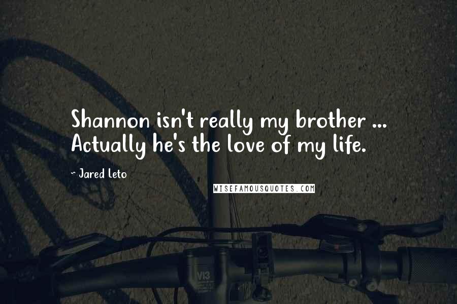 Jared Leto Quotes: Shannon isn't really my brother ... Actually he's the love of my life.