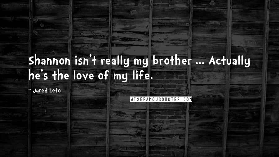 Jared Leto Quotes: Shannon isn't really my brother ... Actually he's the love of my life.