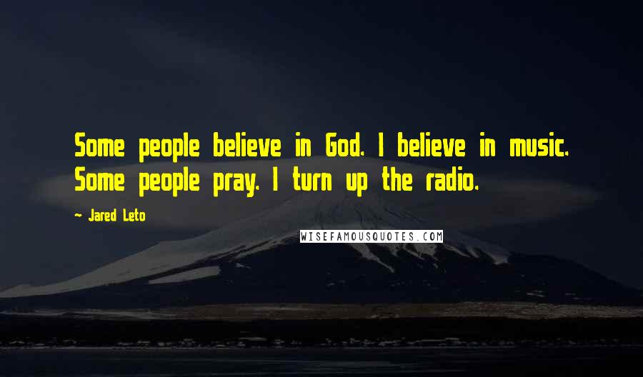 Jared Leto Quotes: Some people believe in God. I believe in music. Some people pray. I turn up the radio.
