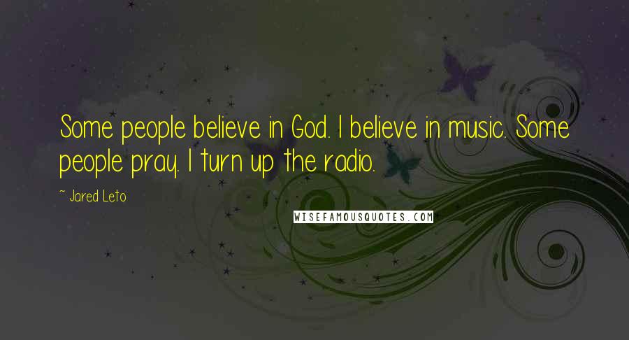 Jared Leto Quotes: Some people believe in God. I believe in music. Some people pray. I turn up the radio.