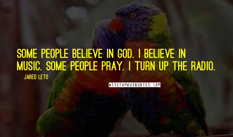 Jared Leto Quotes: Some people believe in God. I believe in music. Some people pray. I turn up the radio.