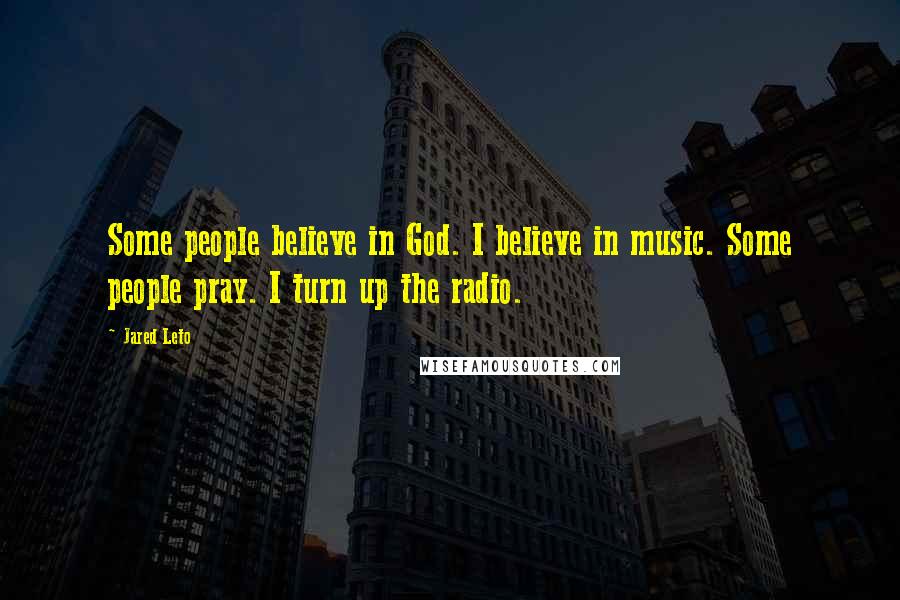 Jared Leto Quotes: Some people believe in God. I believe in music. Some people pray. I turn up the radio.