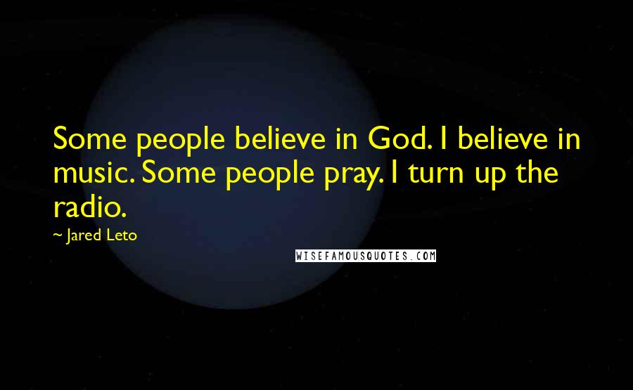 Jared Leto Quotes: Some people believe in God. I believe in music. Some people pray. I turn up the radio.