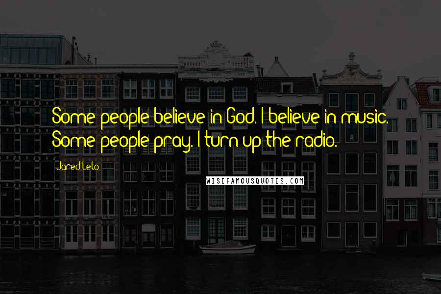 Jared Leto Quotes: Some people believe in God. I believe in music. Some people pray. I turn up the radio.