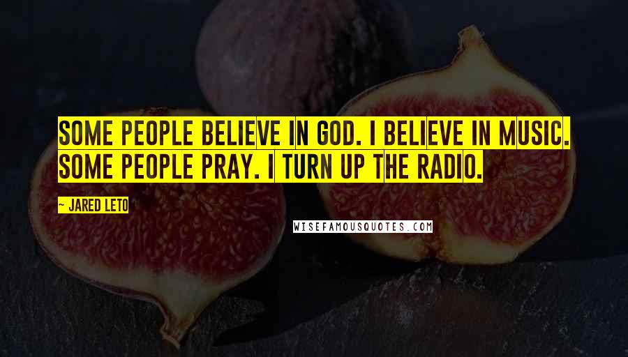 Jared Leto Quotes: Some people believe in God. I believe in music. Some people pray. I turn up the radio.