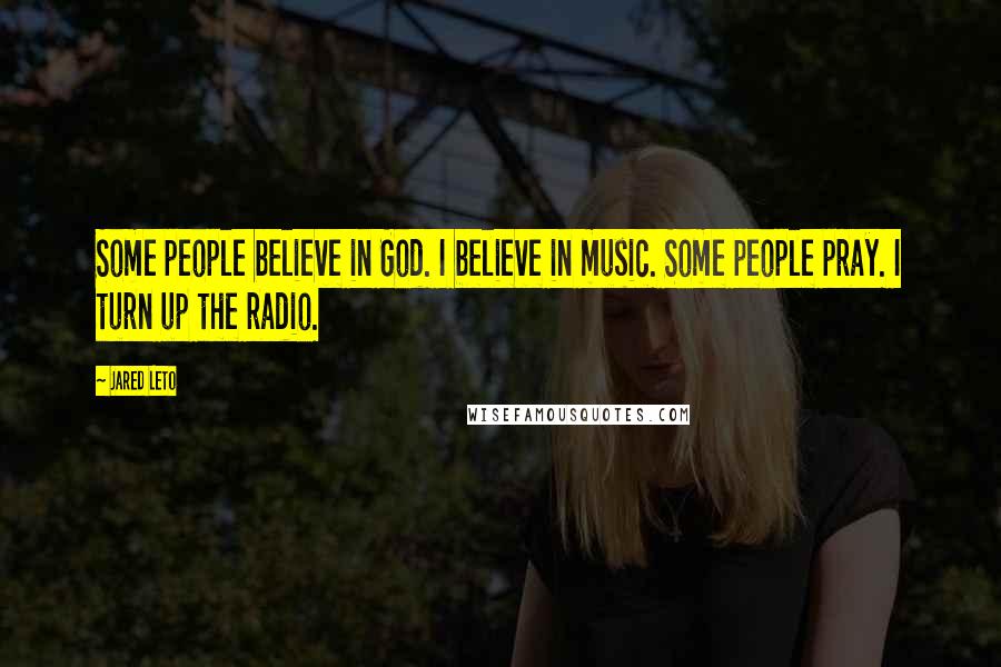 Jared Leto Quotes: Some people believe in God. I believe in music. Some people pray. I turn up the radio.