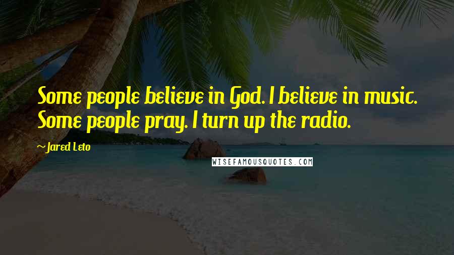 Jared Leto Quotes: Some people believe in God. I believe in music. Some people pray. I turn up the radio.