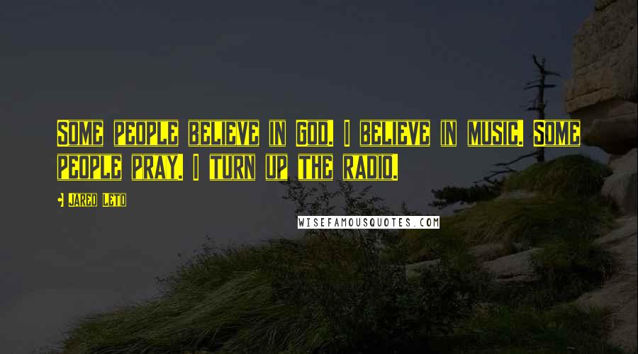 Jared Leto Quotes: Some people believe in God. I believe in music. Some people pray. I turn up the radio.