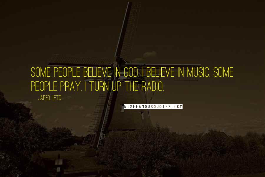 Jared Leto Quotes: Some people believe in God. I believe in music. Some people pray. I turn up the radio.