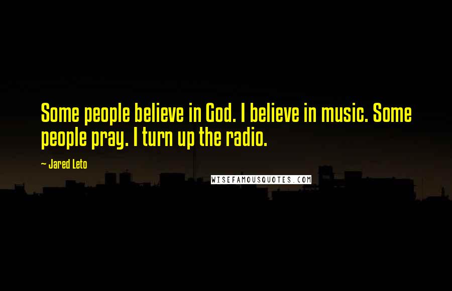 Jared Leto Quotes: Some people believe in God. I believe in music. Some people pray. I turn up the radio.