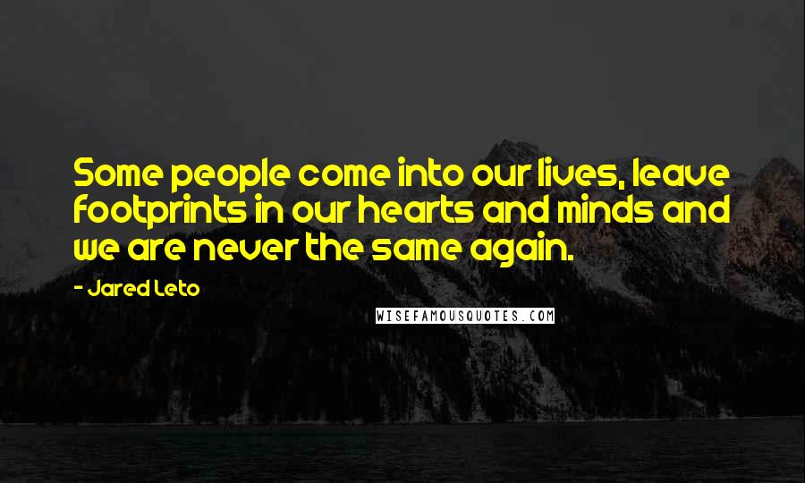 Jared Leto Quotes: Some people come into our lives, leave footprints in our hearts and minds and we are never the same again.