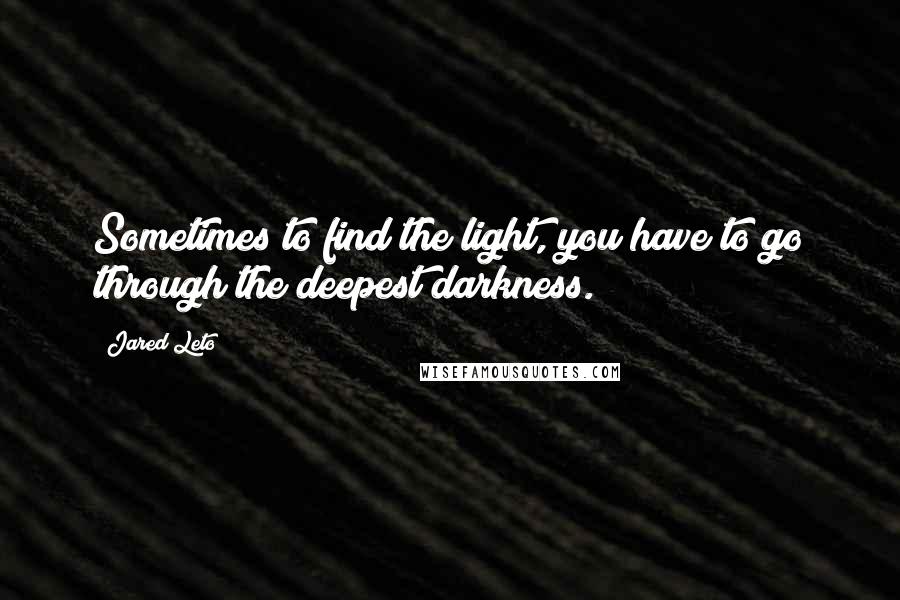 Jared Leto Quotes: Sometimes to find the light, you have to go through the deepest darkness.