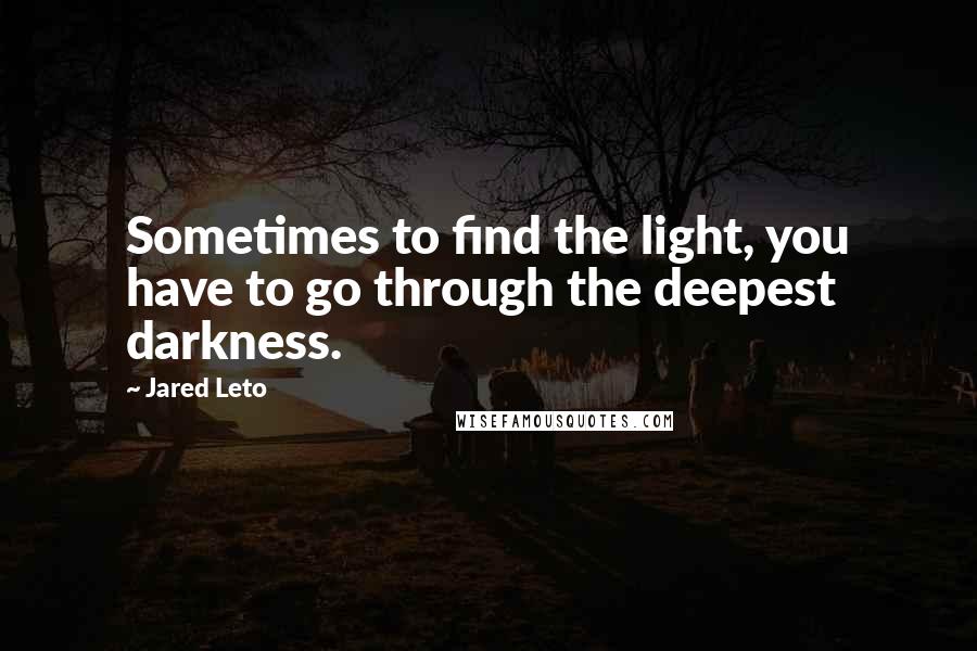 Jared Leto Quotes: Sometimes to find the light, you have to go through the deepest darkness.