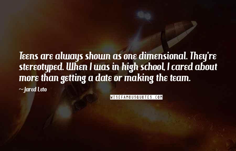 Jared Leto Quotes: Teens are always shown as one dimensional. They're stereotyped. When I was in high school, I cared about more than getting a date or making the team.