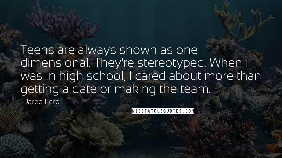 Jared Leto Quotes: Teens are always shown as one dimensional. They're stereotyped. When I was in high school, I cared about more than getting a date or making the team.