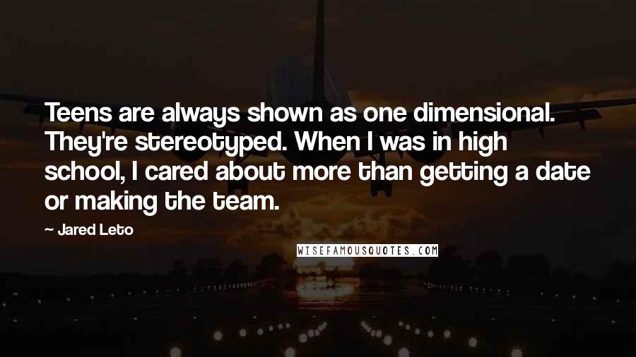 Jared Leto Quotes: Teens are always shown as one dimensional. They're stereotyped. When I was in high school, I cared about more than getting a date or making the team.