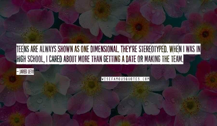 Jared Leto Quotes: Teens are always shown as one dimensional. They're stereotyped. When I was in high school, I cared about more than getting a date or making the team.