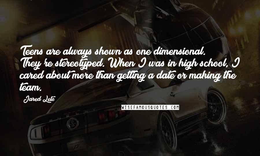 Jared Leto Quotes: Teens are always shown as one dimensional. They're stereotyped. When I was in high school, I cared about more than getting a date or making the team.