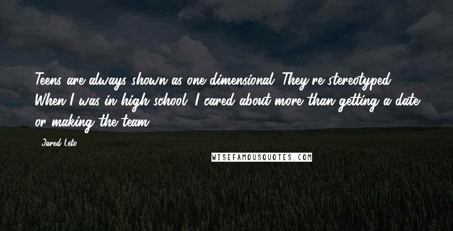 Jared Leto Quotes: Teens are always shown as one dimensional. They're stereotyped. When I was in high school, I cared about more than getting a date or making the team.