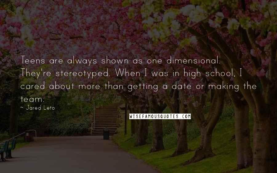Jared Leto Quotes: Teens are always shown as one dimensional. They're stereotyped. When I was in high school, I cared about more than getting a date or making the team.