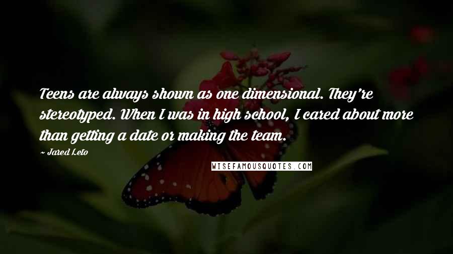 Jared Leto Quotes: Teens are always shown as one dimensional. They're stereotyped. When I was in high school, I cared about more than getting a date or making the team.