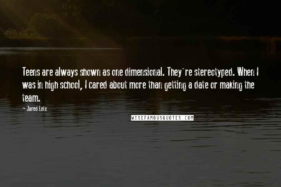 Jared Leto Quotes: Teens are always shown as one dimensional. They're stereotyped. When I was in high school, I cared about more than getting a date or making the team.