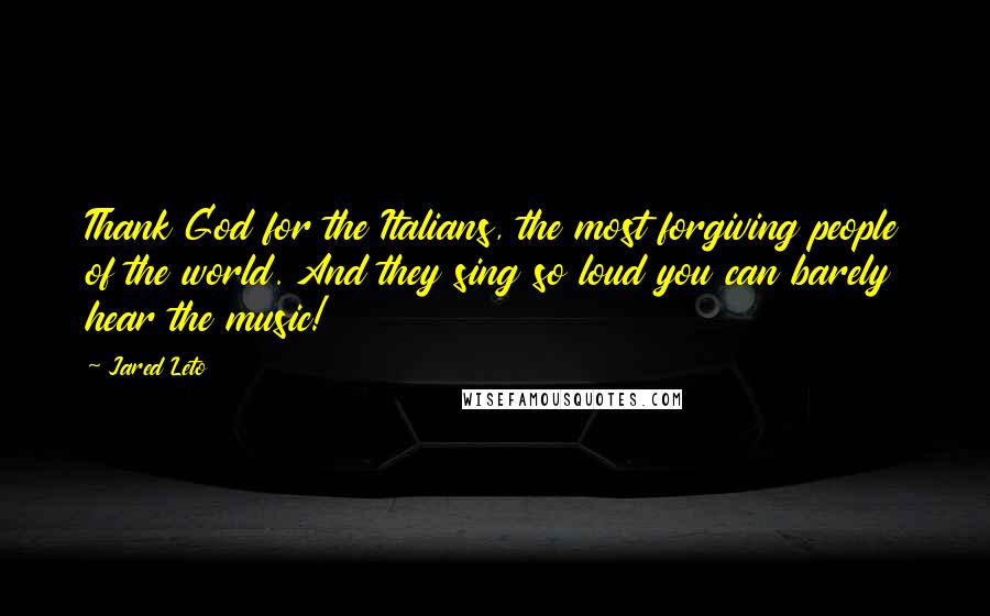 Jared Leto Quotes: Thank God for the Italians, the most forgiving people of the world. And they sing so loud you can barely hear the music!